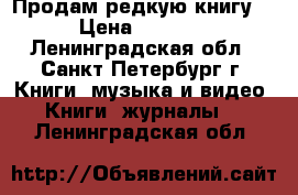 Продам редкую книгу. › Цена ­ 2 500 - Ленинградская обл., Санкт-Петербург г. Книги, музыка и видео » Книги, журналы   . Ленинградская обл.